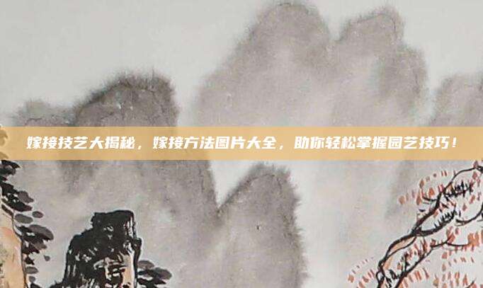 嫁接技藝大揭秘,，嫁接方法圖片大全，助你輕松掌握園藝技巧,！