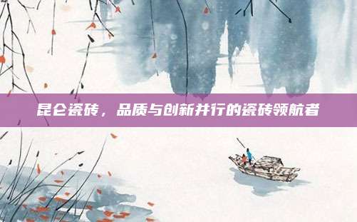 昆侖瓷磚，品質(zhì)與創(chuàng)新并行的瓷磚領(lǐng)航者