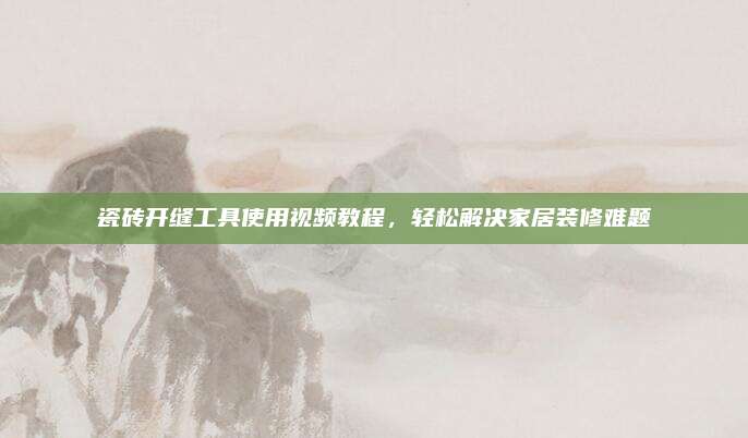 瓷磚開縫工具使用視頻教程，輕松解決家居裝修難題