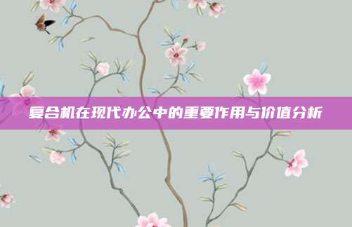 復合機在現(xiàn)代辦公中的重要作用與價值分析