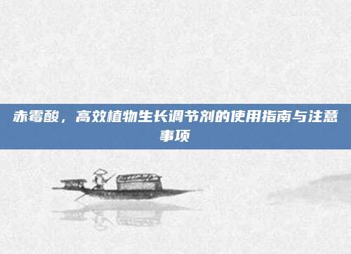 赤霉酸,，高效植物生長調(diào)節(jié)劑的使用指南與注意事項