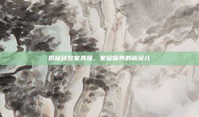 揭秘硅膠家具膜,，家居保養(yǎng)的新寵兒