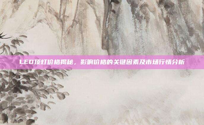 LED頂燈價格揭秘,，影響價格的關(guān)鍵因素及市場行情分析