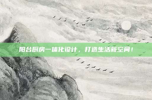 陽臺廚房一體化設(shè)計(jì)，打造生活新空間,！