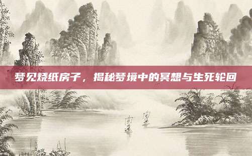 夢見燒紙房子,，揭秘夢境中的冥想與生死輪回