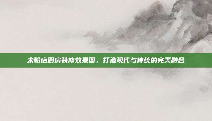 米粉店廚房裝修效果圖,，打造現(xiàn)代與傳統(tǒng)的完美融合