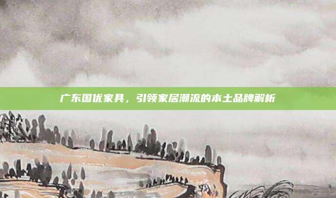 廣東國(guó)優(yōu)家具,，引領(lǐng)家居潮流的本土品牌解析