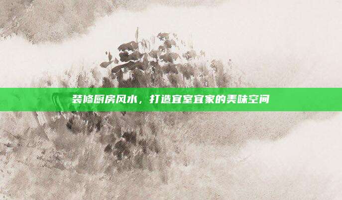 裝修廚房風(fēng)水,，打造宜室宜家的美味空間