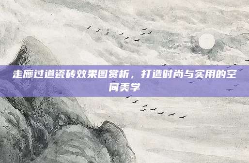 走廊過(guò)道瓷磚效果圖賞析,，打造時(shí)尚與實(shí)用的空間美學(xué)
