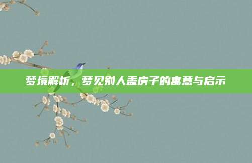 夢(mèng)境解析,，夢(mèng)見(jiàn)別人蓋房子的寓意與啟示