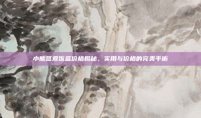 小熊蒸煮飯盒價(jià)格揭秘,，實(shí)用與價(jià)格的完美平衡