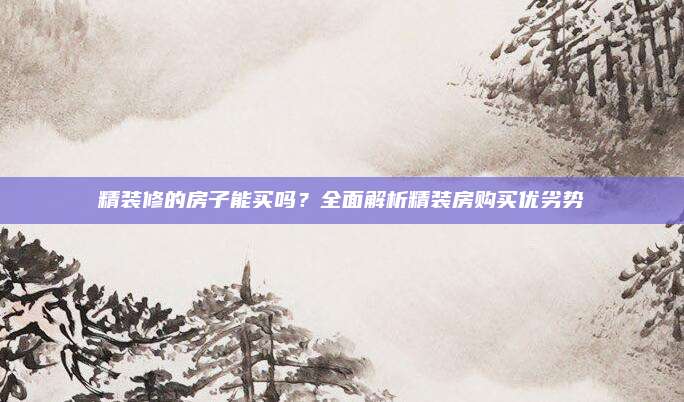 精裝修的房子能買嗎？全面解析精裝房購(gòu)買優(yōu)劣勢(shì)