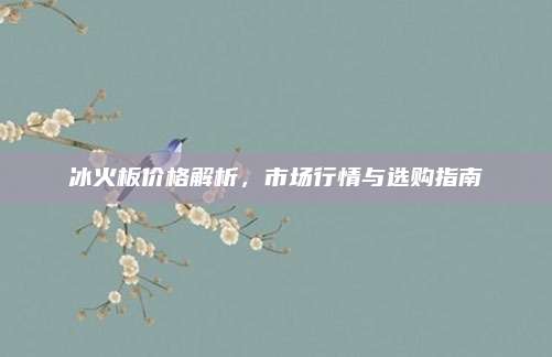 冰火板價格解析，市場行情與選購指南