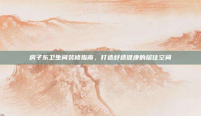 房子?xùn)|衛(wèi)生間裝修指南,，打造舒適健康的居住空間