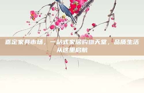 嘉定家具市場,，一站式家居購物天堂,，品質生活從這里啟航