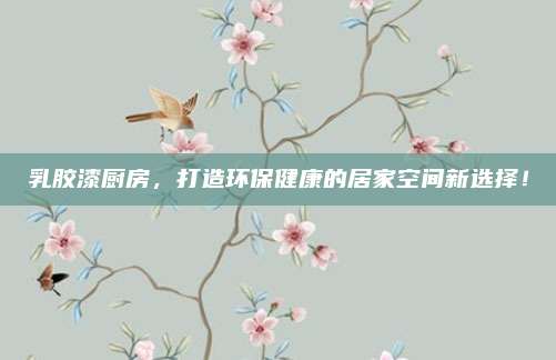 乳膠漆廚房,，打造環(huán)保健康的居家空間新選擇,！