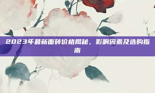 2023年最新面磚價格揭秘,，影響因素及選購指南