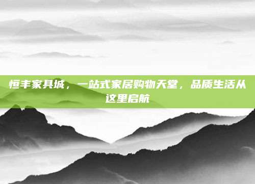 恒豐家具城,，一站式家居購物天堂，品質(zhì)生活從這里啟航