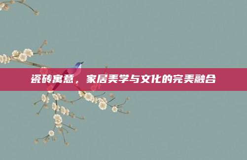 瓷磚寓意，家居美學(xué)與文化的完美融合