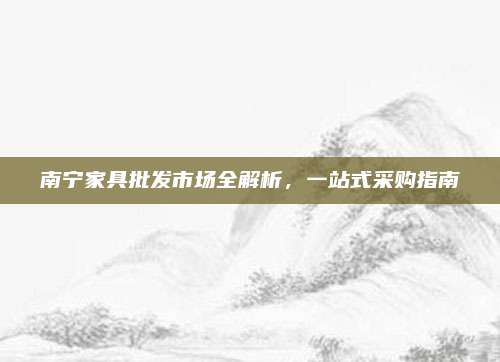 南寧家具批發(fā)市場全解析，一站式采購指南
