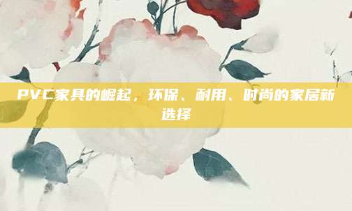PVC家具的崛起，環(huán)保,、耐用,、時尚的家居新選擇
