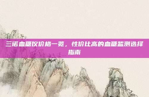 三諾血糖儀價(jià)格一覽,，性價(jià)比高的血糖監(jiān)測(cè)選擇指南