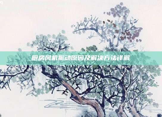廚房風(fēng)機(jī)振動(dòng)原因及解決方法詳解