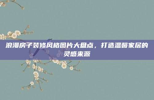 浪漫房子裝修風(fēng)格圖片大盤(pán)點(diǎn)，打造溫馨家居的靈感來(lái)源