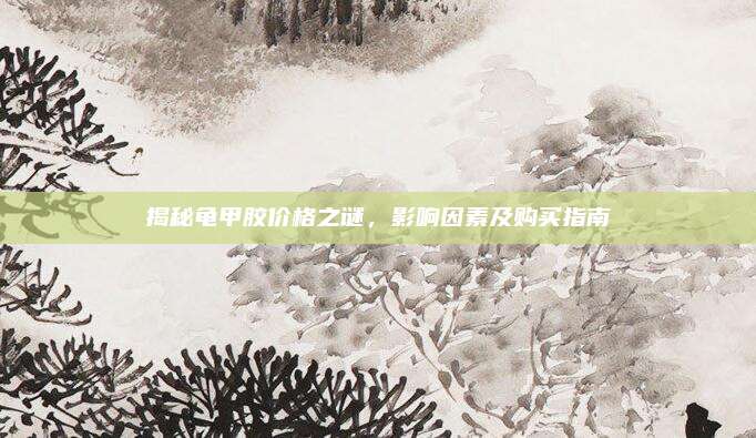 揭秘龜甲膠價格之謎，影響因素及購買指南