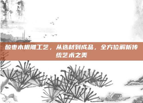 酸棗木根雕工藝，從選材到成品,，全方位解析傳統(tǒng)藝術(shù)之美