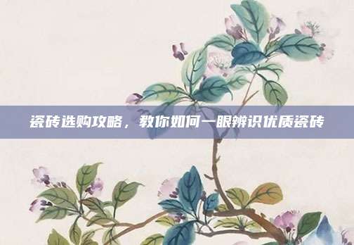 瓷磚選購(gòu)攻略，教你如何一眼辨識(shí)優(yōu)質(zhì)瓷磚