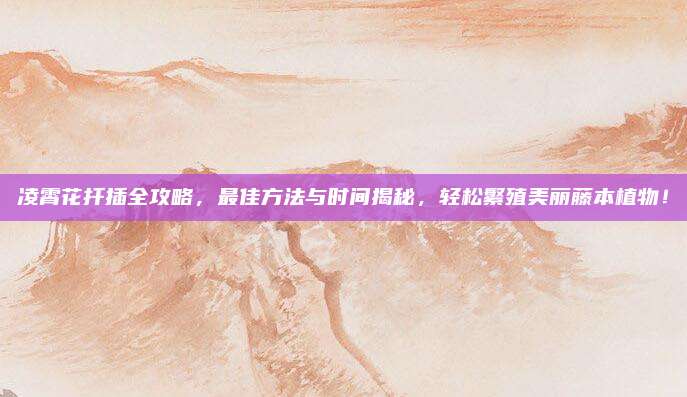 凌霄花扦插全攻略,，最佳方法與時間揭秘,，輕松繁殖美麗藤本植物！
