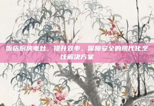 飯店廚房電灶，提升效率,，保障安全的現(xiàn)代化烹飪解決方案