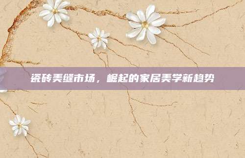 瓷磚美縫市場,，崛起的家居美學(xué)新趨勢
