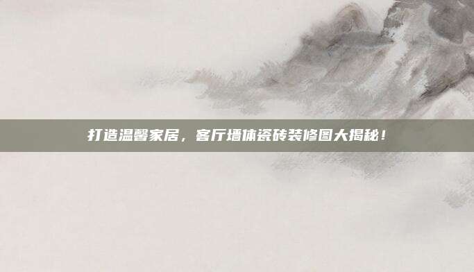 打造溫馨家居,，客廳墻體瓷磚裝修圖大揭秘！