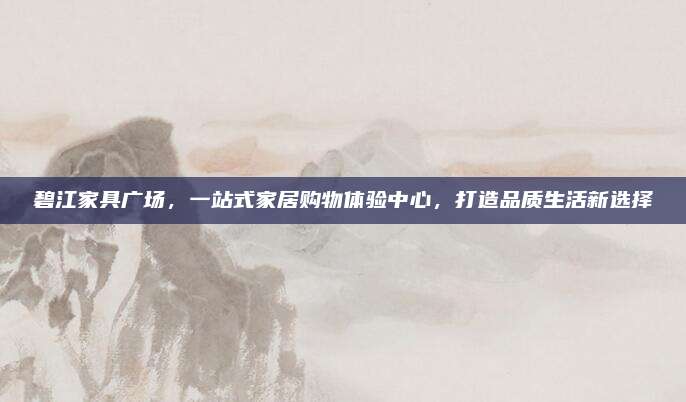 碧江家具廣場(chǎng)，一站式家居購物體驗(yàn)中心,，打造品質(zhì)生活新選擇