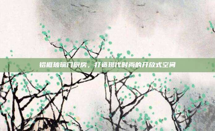 鋁框玻璃門廚房，打造現(xiàn)代時(shí)尚的開放式空間