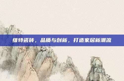 維特瓷磚,，品質(zhì)與創(chuàng)新,，打造家居新潮流