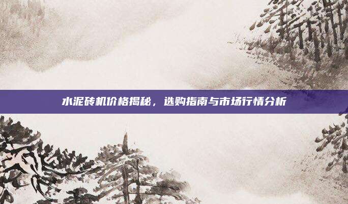 水泥磚機(jī)價(jià)格揭秘，選購指南與市場(chǎng)行情分析