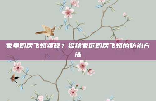 家里廚房飛蛾頻現(xiàn),？揭秘家庭廚房飛蛾的防治方法