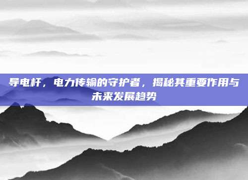 導電桿，電力傳輸?shù)氖刈o者,，揭秘其重要作用與未來發(fā)展趨勢