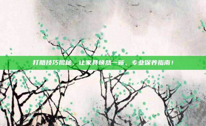 打臘技巧揭秘,，讓家具煥然一新,，專業(yè)保養(yǎng)指南！