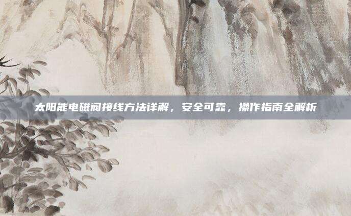 太陽能電磁閥接線方法詳解,，安全可靠,，操作指南全解析