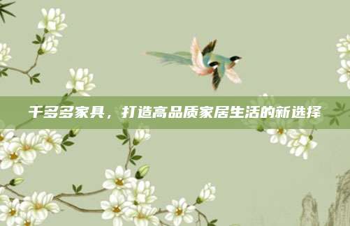 千多多家具,，打造高品質(zhì)家居生活的新選擇