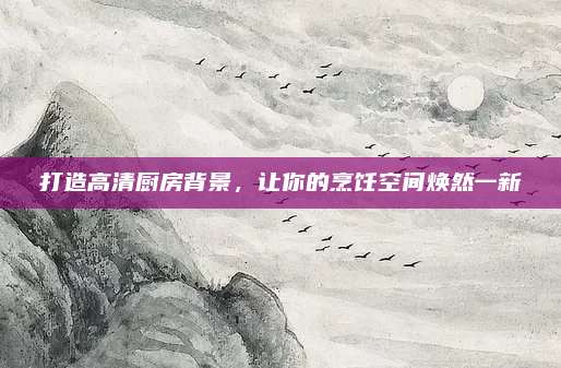 打造高清廚房背景,，讓你的烹飪空間煥然一新