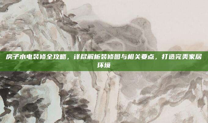 房子水電裝修全攻略，詳盡解析裝修圖與相關(guān)要點(diǎn),，打造完美家居環(huán)境