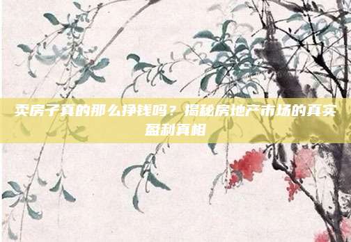 賣(mài)房子真的那么掙錢(qián)嗎？揭秘房地產(chǎn)市場(chǎng)的真實(shí)盈利真相