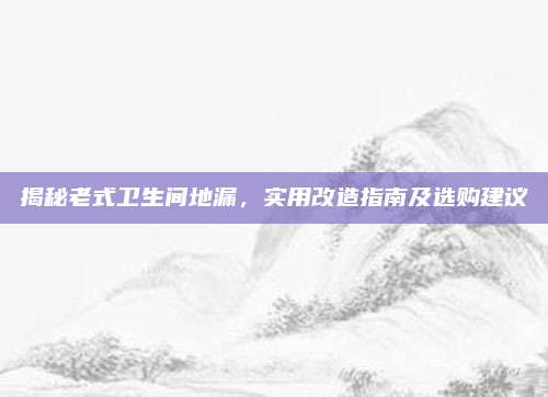 揭秘老式衛(wèi)生間地漏,，實(shí)用改造指南及選購(gòu)建議