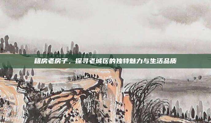 租房老房子，探尋老城區(qū)的獨(dú)特魅力與生活品質(zhì)