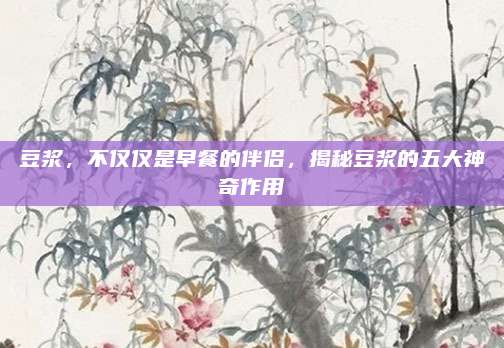豆?jié){,，不僅僅是早餐的伴侶，揭秘豆?jié){的五大神奇作用
